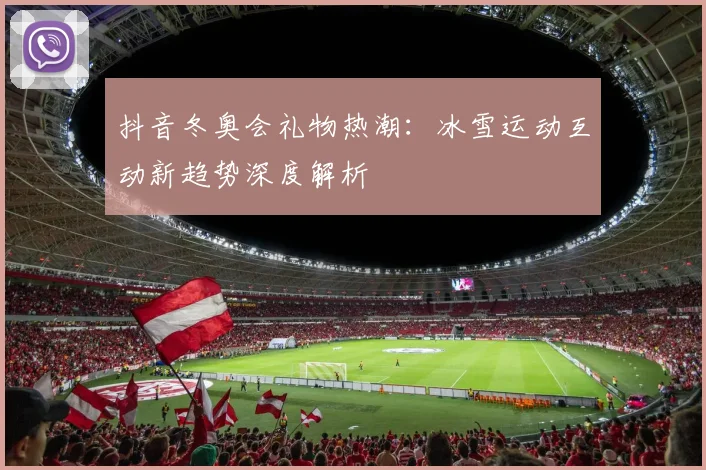 抖音冬奥会礼物热潮:冰雪运动互动新趋势深度解析