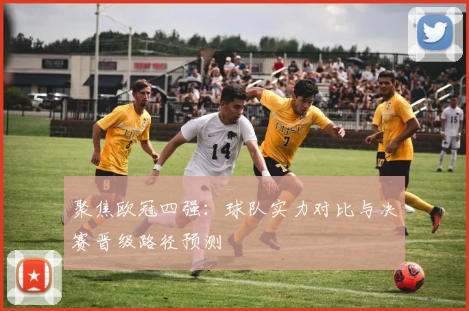 聚焦欧冠四强:球队实力对比与决赛晋级路径预测