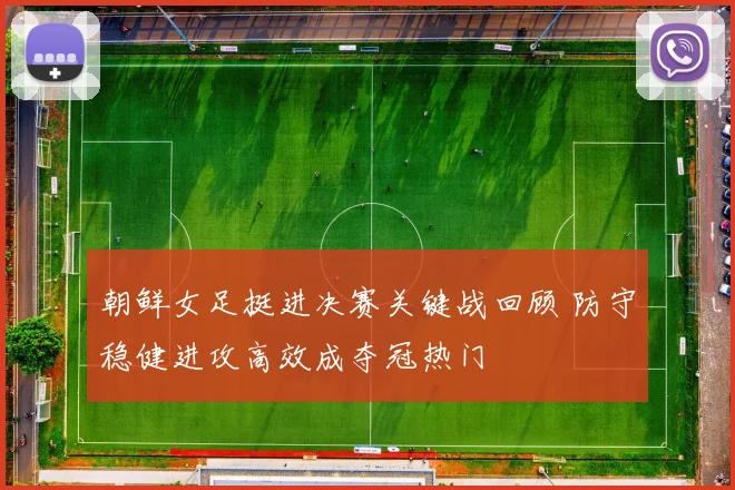 朝鲜女足挺进决赛关键战回顾 防守稳健进攻高效成夺冠热门