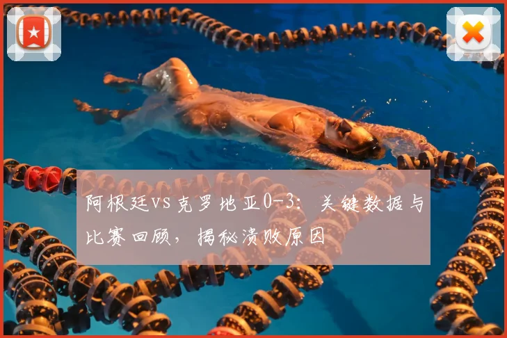 阿根廷vs克罗地亚0-3：关键数据与比赛回顾，揭秘溃败原因