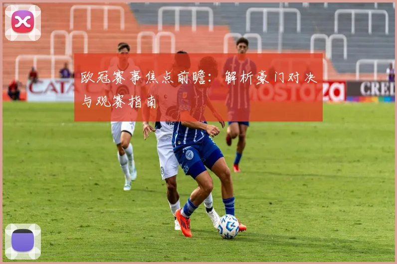 欧冠赛事焦点前瞻：解析豪门对决与观赛指南