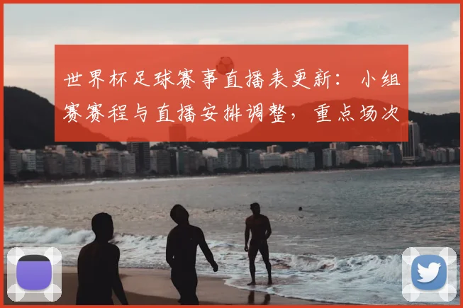 世界杯足球赛事直播表更新：小组赛赛程与直播安排调整，重点场次转播看点