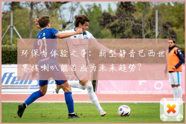 环保与体验之争：新型静音巴西世界杯喇叭能否成为未来趋势？