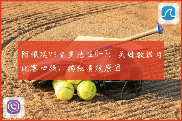 阿根廷vs克罗地亚0-3：关键数据与比赛回顾，揭秘溃败原因