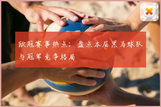 欧冠赛事热点：盘点本届黑马球队与冠军竞争格局