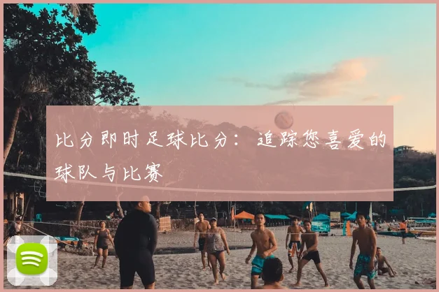 比分即时足球比分：追踪您喜爱的球队与比赛