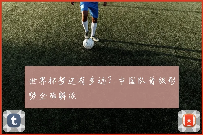 世界杯梦还有多远？中国队晋级形势全面解读