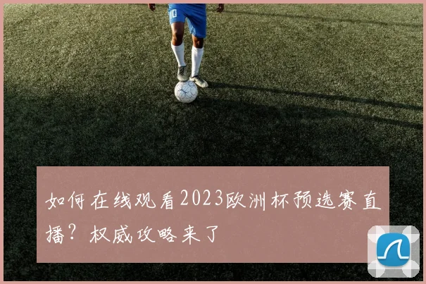 如何在线观看2023欧洲杯预选赛直播？权威攻略来了