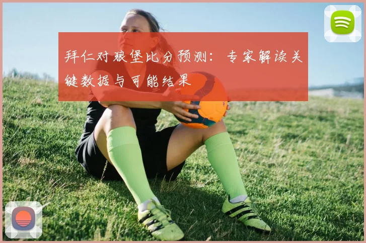 拜仁对狼堡比分预测：专家解读关键数据与可能结果