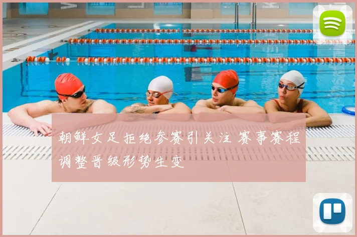 朝鲜女足拒绝参赛引关注 赛事赛程调整晋级形势生变