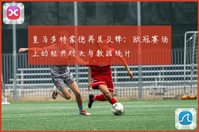 皇马多特蒙德再度交锋：欧冠赛场上的经典对决与数据统计