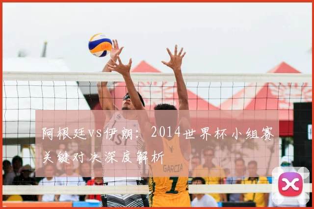 阿根廷vs伊朗：2014世界杯小组赛关键对决深度解析