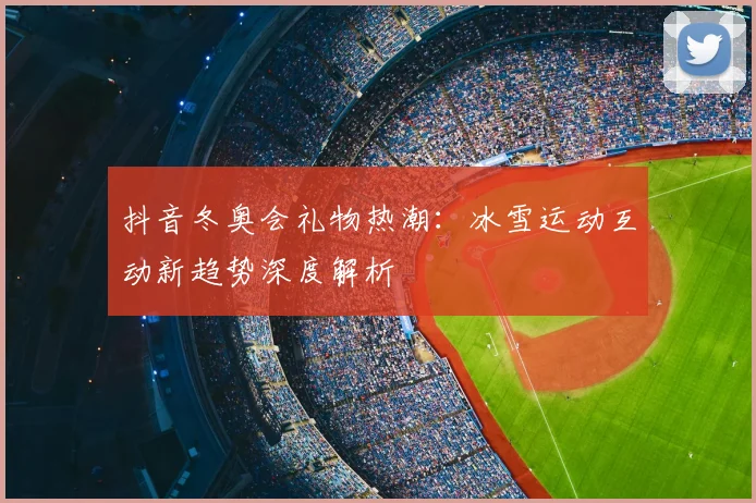 抖音冬奥会礼物热潮：冰雪运动互动新趋势深度解析