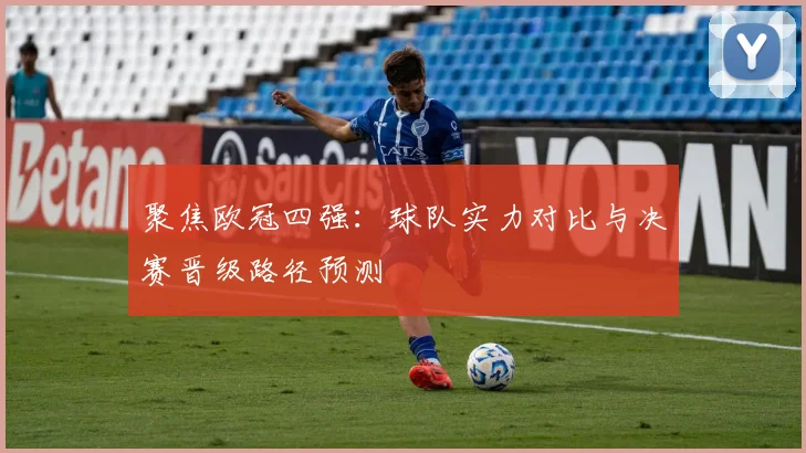 聚焦欧冠四强:球队实力对比与决赛晋级路径预测