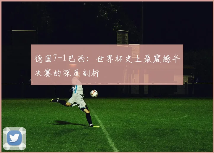 德国7-1巴西：世界杯史上最震撼半决赛的深度剖析