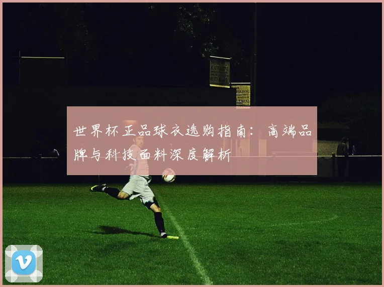 世界杯正品球衣选购指南：高端品牌与科技面料深度解析