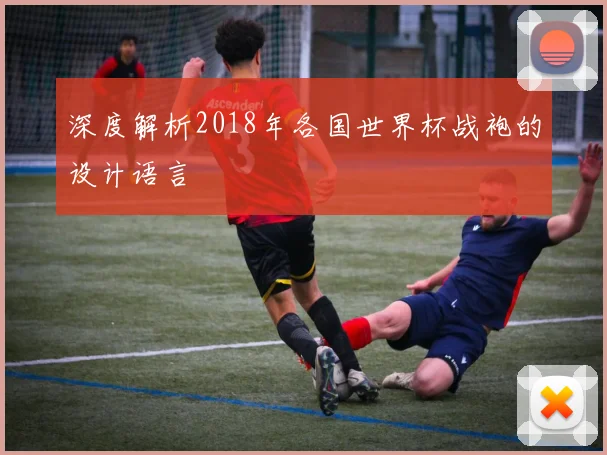 深度解析2018年各国世界杯战袍的设计语言