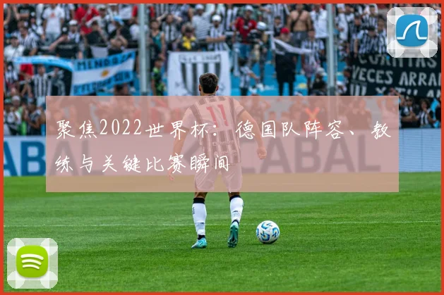 聚焦2022世界杯：德国队阵容、教练与关键比赛瞬间