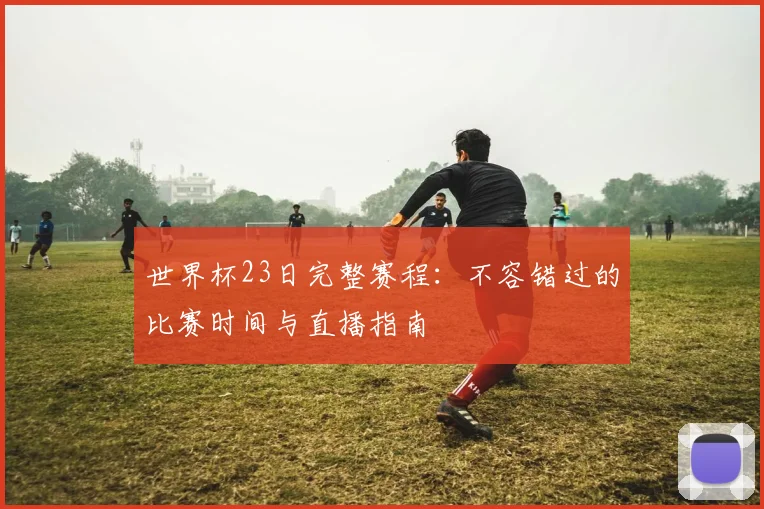 世界杯23日完整赛程：不容错过的比赛时间与直播指南