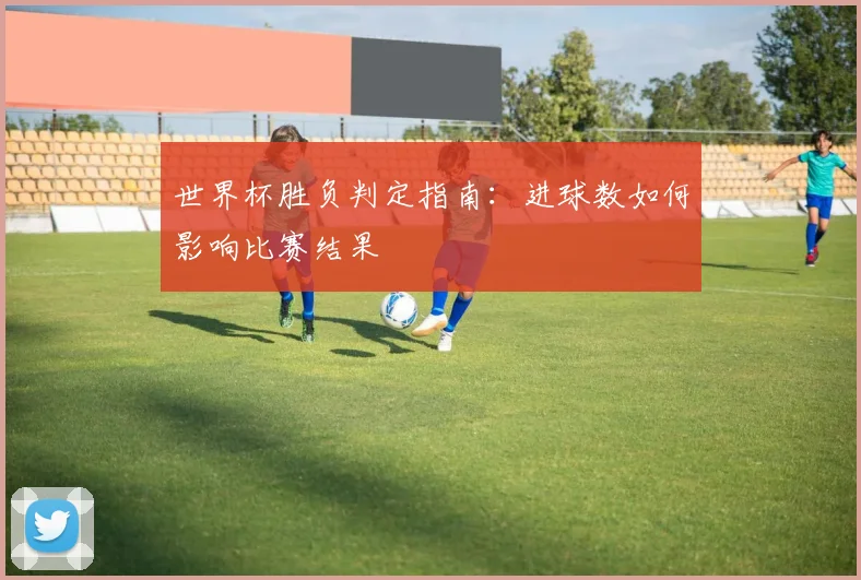 世界杯胜负判定指南：进球数如何影响比赛结果