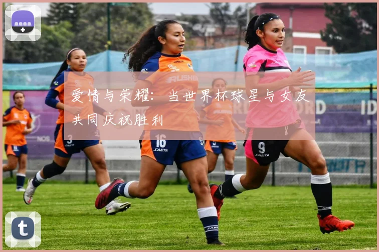 爱情与荣耀：当世界杯球星与女友共同庆祝胜利
