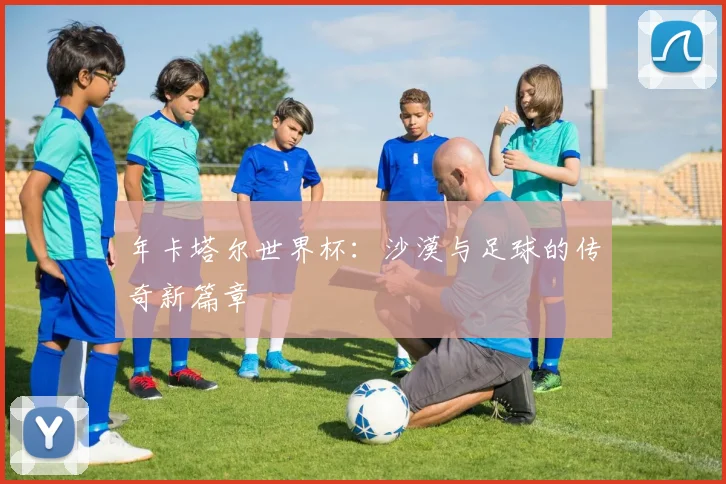 年卡塔尔世界杯：沙漠与足球的传奇新篇章