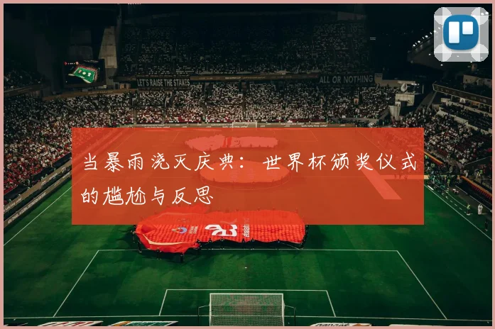 当暴雨浇灭庆典：世界杯颁奖仪式的尴尬与反思