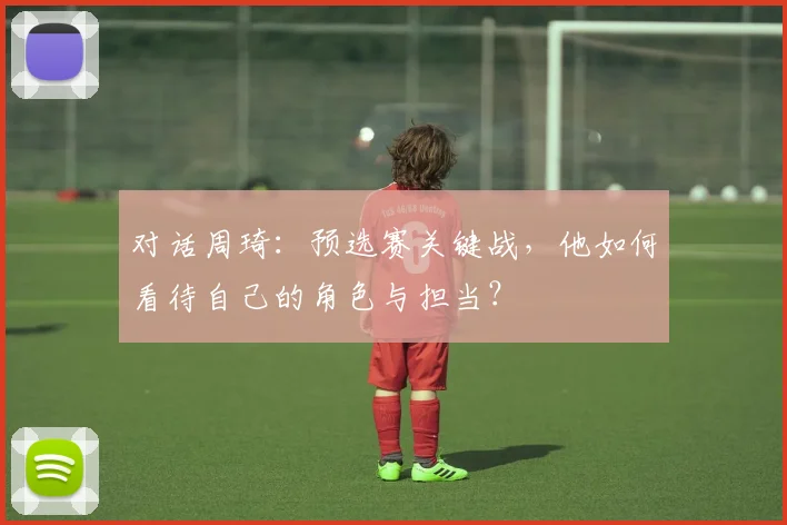 对话周琦：预选赛关键战，他如何看待自己的角色与担当？