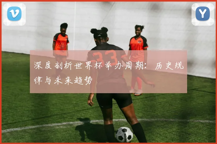 深度剖析世界杯举办周期：历史规律与未来趋势