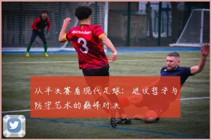 从半决赛看现代足球：进攻哲学与防守艺术的巅峰对决