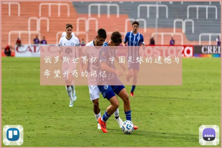 俄罗斯世界杯，中国足球的遗憾与希望并存的记忆