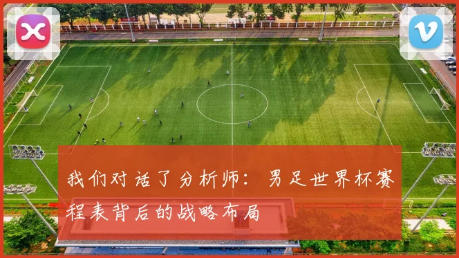 我们对话了分析师：男足世界杯赛程表背后的战略布局