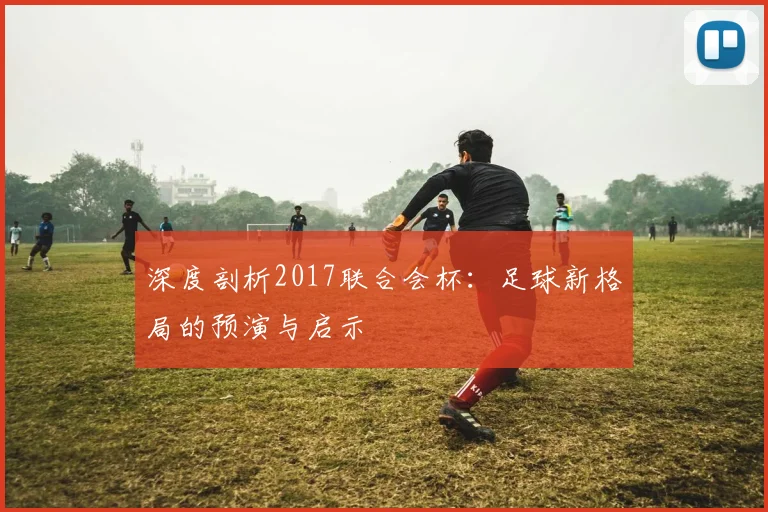 深度剖析2017联合会杯：足球新格局的预演与启示