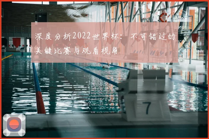 深度分析2022世界杯:不可错过的关键比赛与观看视角