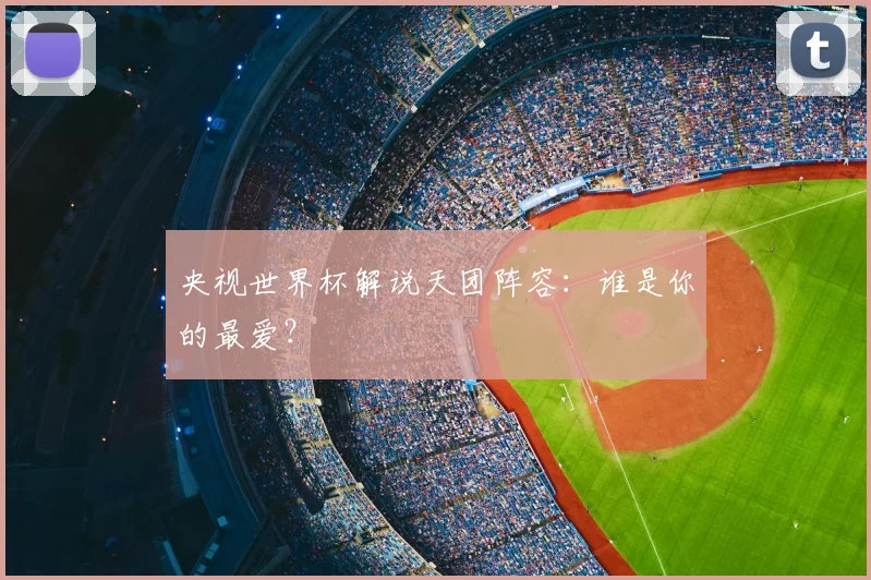 央视世界杯解说天团阵容:谁是你的最爱?