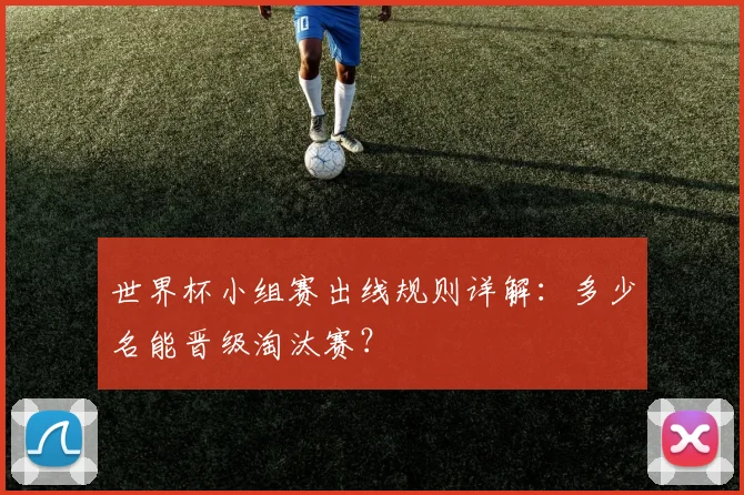 世界杯小组赛出线规则详解:多少名能晋级淘汰赛?