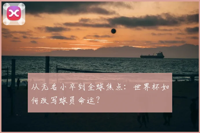 从无名小卒到全球焦点:世界杯如何改写球员命运?