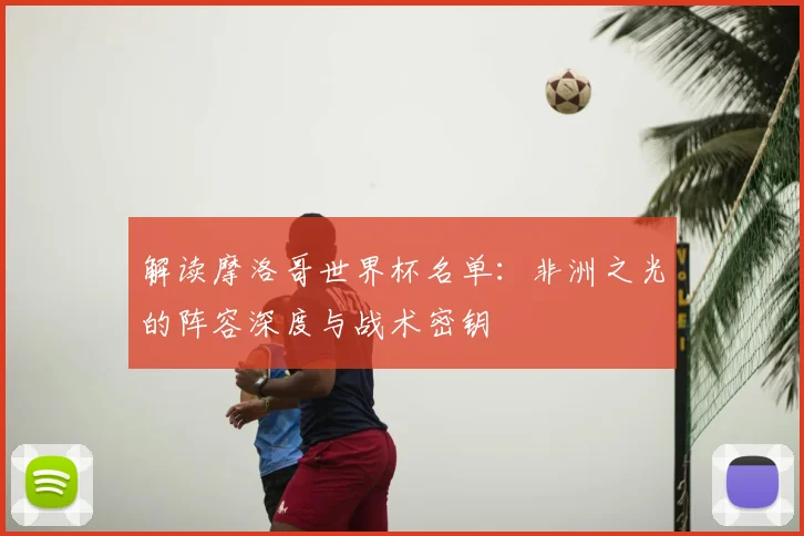 解读摩洛哥世界杯名单:非洲之光的阵容深度与战术密钥