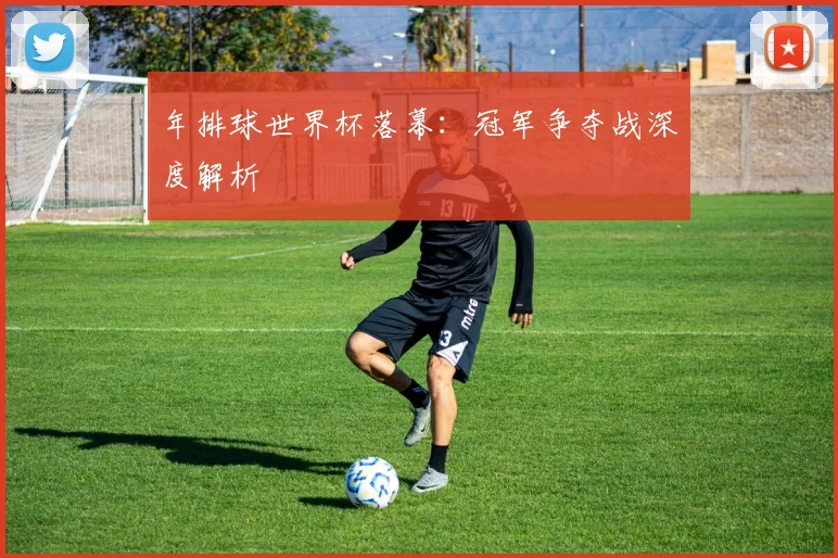 年排球世界杯落幕:冠军争夺战深度解析