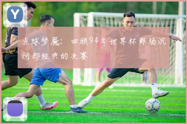 点球梦魇:回顾94年世界杯那场沉闷却经典的决赛