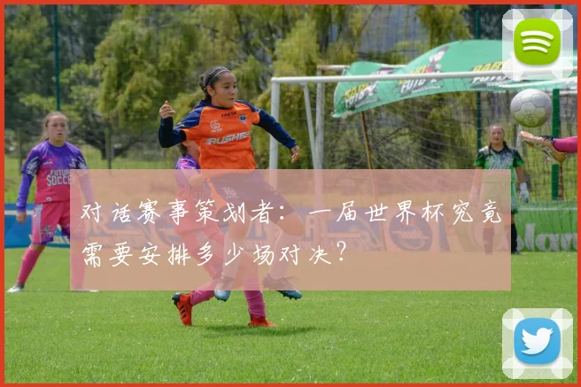 对话赛事策划者：一届世界杯究竟需要安排多少场对决？