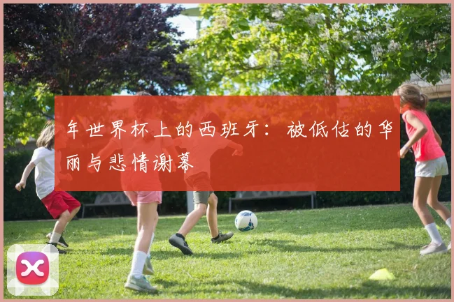 年世界杯上的西班牙:被低估的华丽与悲情谢幕