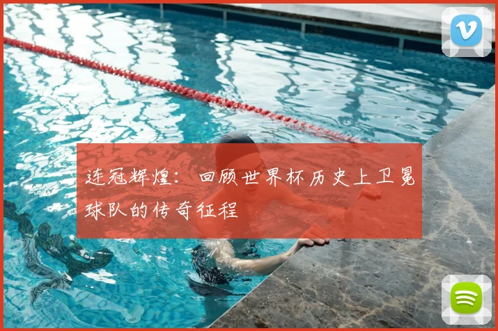 连冠辉煌:回顾世界杯历史上卫冕球队的传奇征程