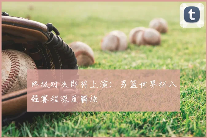 终极对决即将上演:男篮世界杯八强赛程深度解读