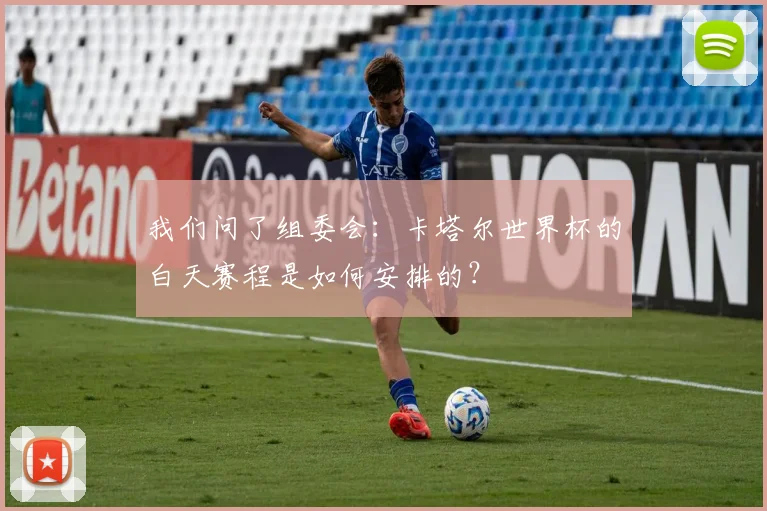 我们问了组委会:卡塔尔世界杯的白天赛程是如何安排的?
