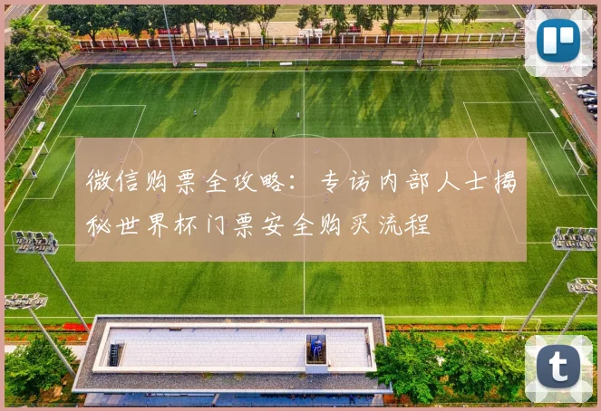 微信购票全攻略：专访内部人士揭秘世界杯门票安全购买流程