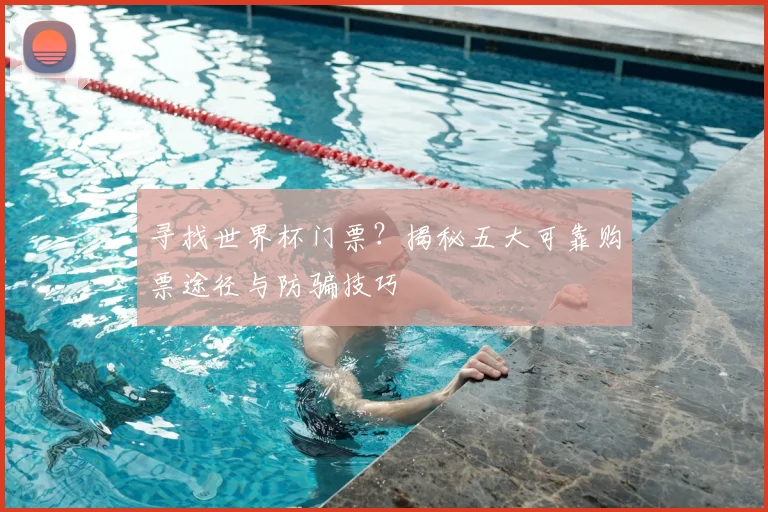 寻找世界杯门票？揭秘五大可靠购票途径与防骗技巧