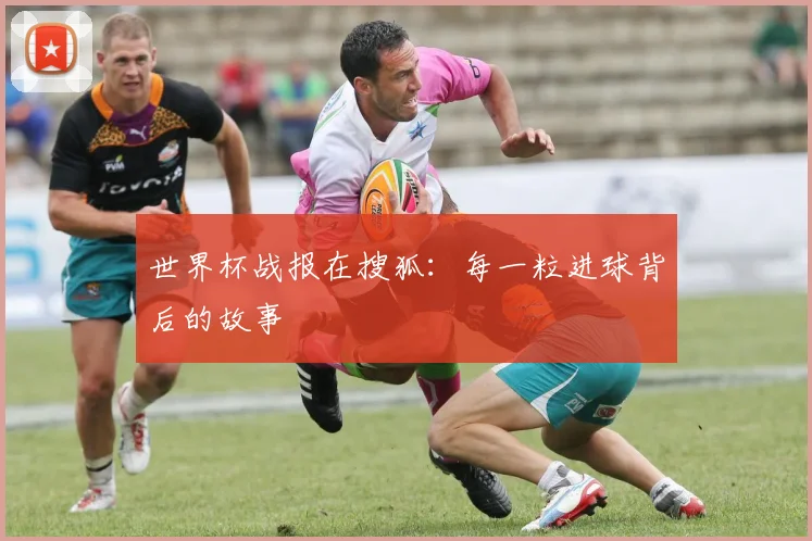 世界杯战报在搜狐:每一粒进球背后的故事