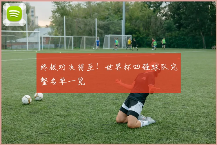 终极对决将至!世界杯四强球队完整名单一览