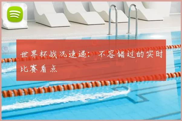 世界杯战况速递：不容错过的实时比赛看点